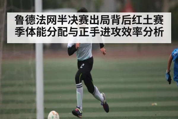 鲁德法网半决赛出局背后红土赛季体能分配与正手进攻效率分析