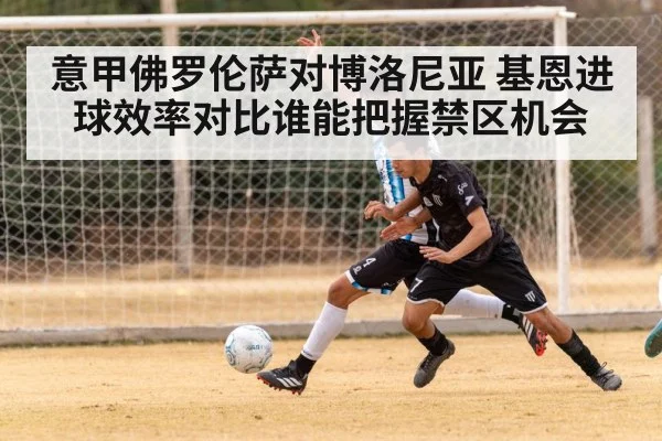 意甲佛罗伦萨对博洛尼亚 基恩进球效率对比谁能把握禁区机会