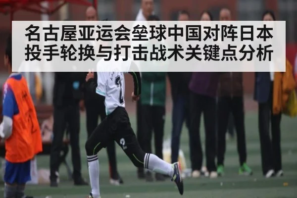 名古屋亚运会垒球中国对阵日本投手轮换与打击战术关键点分析