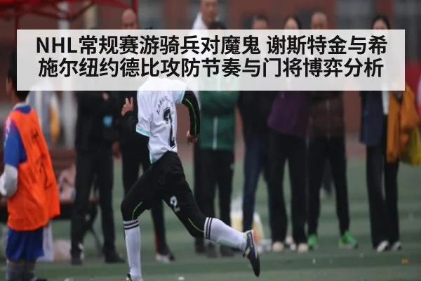 NHL常规赛游骑兵对魔鬼 谢斯特金与希施尔纽约德比攻防节奏与门将博弈分析